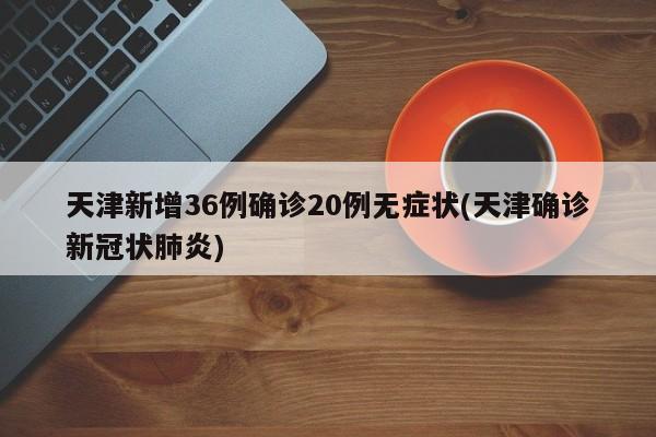 天津新增36例确诊20例无症状(天津确诊新冠状肺炎)