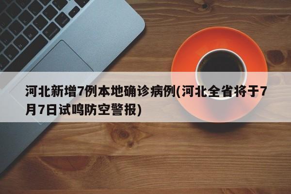 河北新增7例本地确诊病例(河北全省将于7月7日试鸣防空警报)