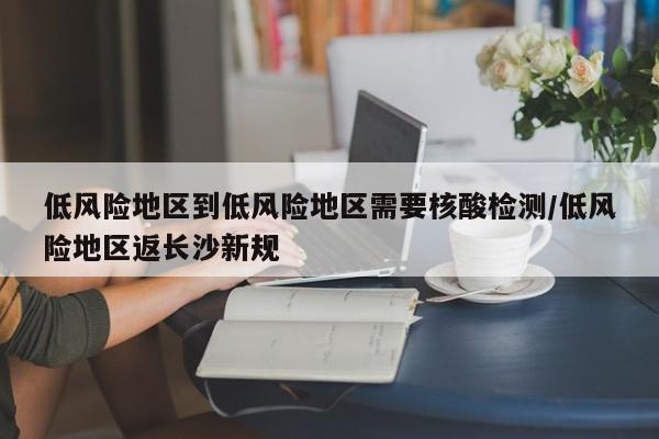低风险地区到低风险地区需要核酸检测/低风险地区返长沙新规