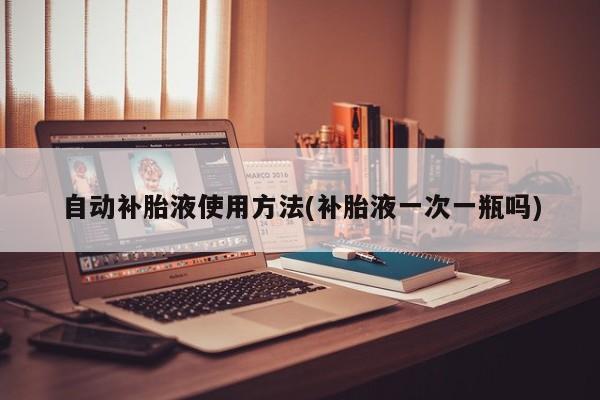 自动补胎液使用方法(补胎液一次一瓶吗)