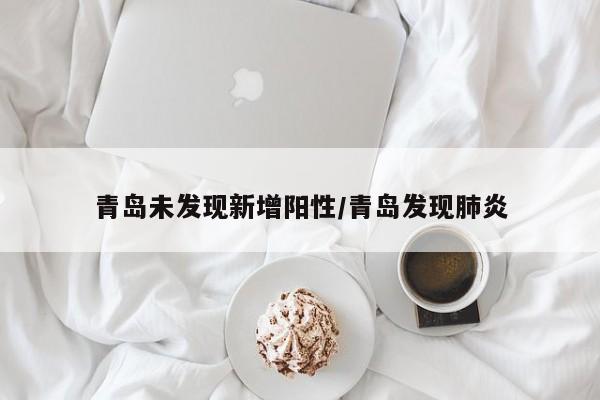 青岛未发现新增阳性/青岛发现肺炎