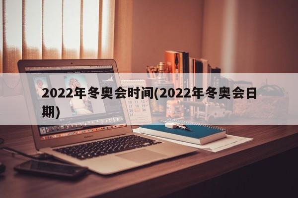 2022年冬奥会时间(2022年冬奥会日期)