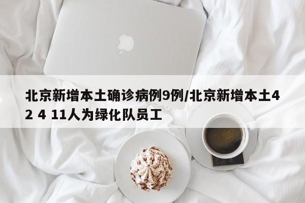 北京新增本土确诊病例9例/北京新增本土42 4 11人为绿化队员工