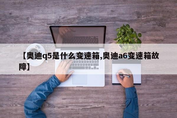 【奥迪q5是什么变速箱,奥迪a6变速箱故障】