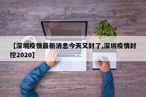 【深圳疫情最新消息今天又封了,深圳疫情封控2020】