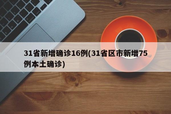 31省新增确诊16例(31省区市新增75例本土确诊)