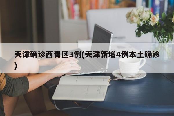 天津确诊西青区3例(天津新增4例本土确诊)