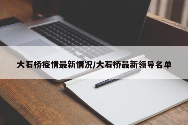 大石桥疫情最新情况/大石桥最新领导名单