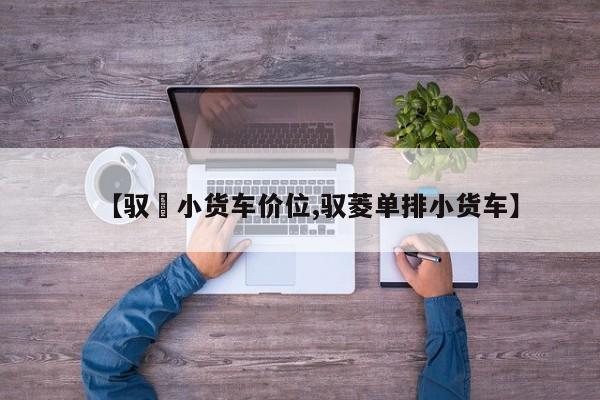 【驭夌小货车价位,驭菱单排小货车】