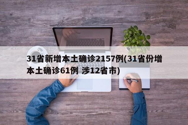 31省新增本土确诊2157例(31省份增本土确诊61例 涉12省市)