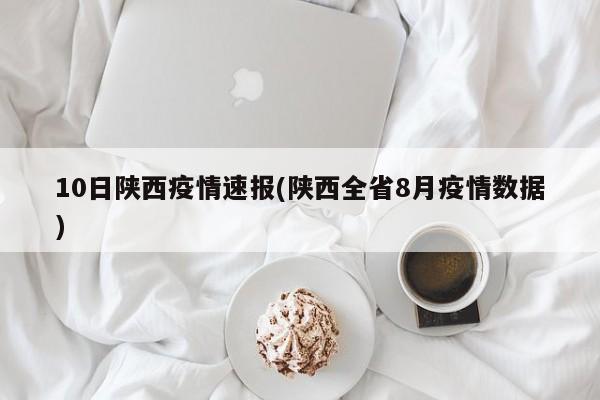 10日陕西疫情速报(陕西全省8月疫情数据)