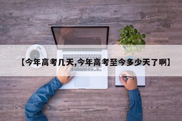 【今年高考几天,今年高考至今多少天了啊】