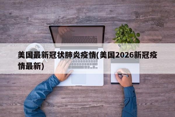 美国最新冠状肺炎疫情(美国2026新冠疫情最新)