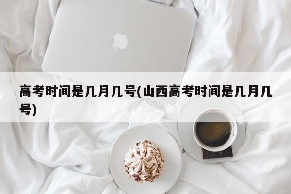 高考时间是几月几号(山西高考时间是几月几号)