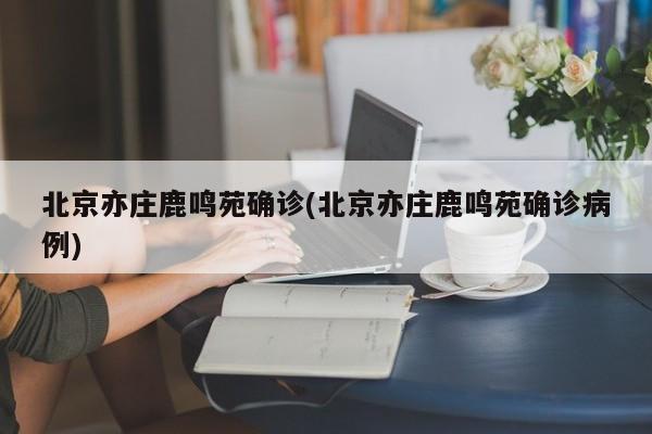 北京亦庄鹿鸣苑确诊(北京亦庄鹿鸣苑确诊病例)
