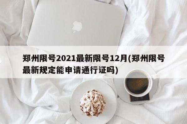 郑州限号2021最新限号12月(郑州限号最新规定能申请通行证吗)