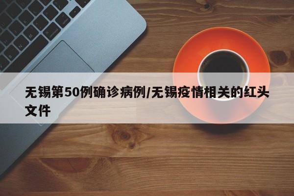 无锡第50例确诊病例/无锡疫情相关的红头文件