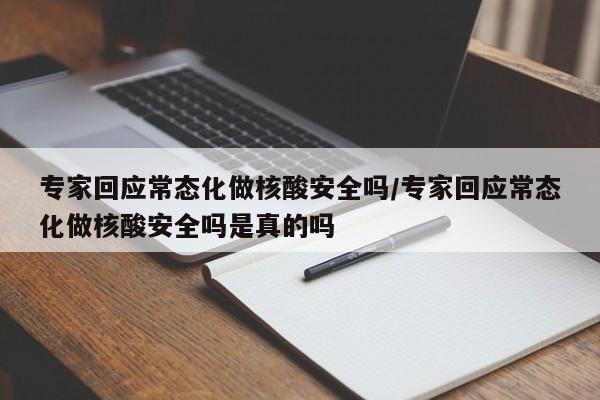 专家回应常态化做核酸安全吗/专家回应常态化做核酸安全吗是真的吗