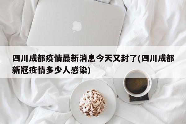 四川成都疫情最新消息今天又封了(四川成都新冠疫情多少人感染)