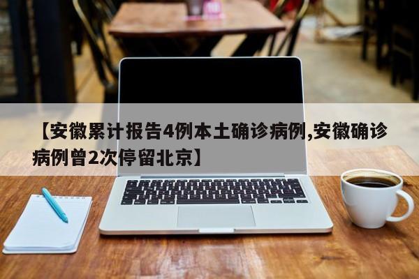 【安徽累计报告4例本土确诊病例,安徽确诊病例曾2次停留北京】