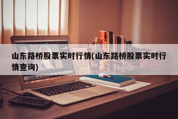 山东路桥股票实时行情(山东路桥股票实时行情查询)