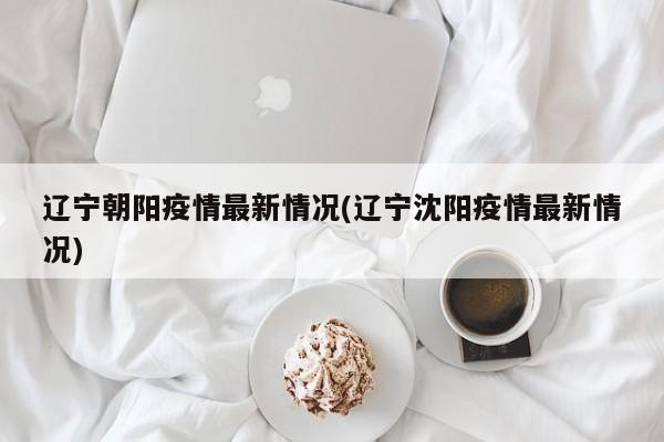 辽宁朝阳疫情最新情况(辽宁沈阳疫情最新情况)