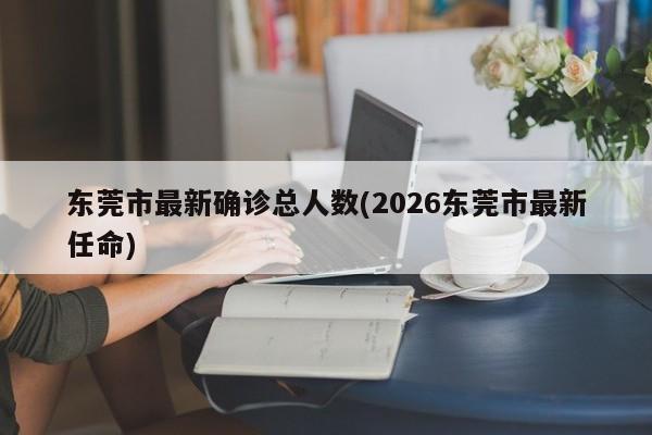 东莞市最新确诊总人数(2026东莞市最新任命)