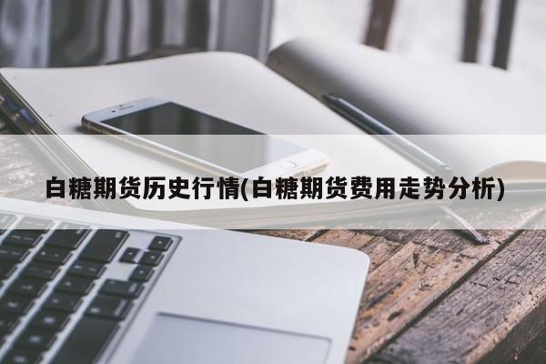 白糖期货历史行情(白糖期货费用走势分析)