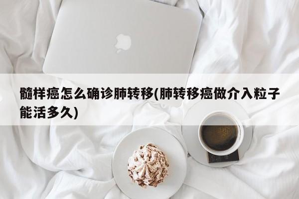髓样癌怎么确诊肺转移(肺转移癌做介入粒子能活多久)