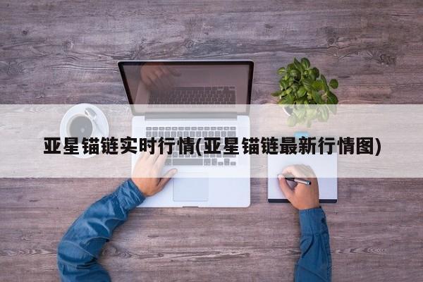 亚星锚链实时行情(亚星锚链最新行情图)