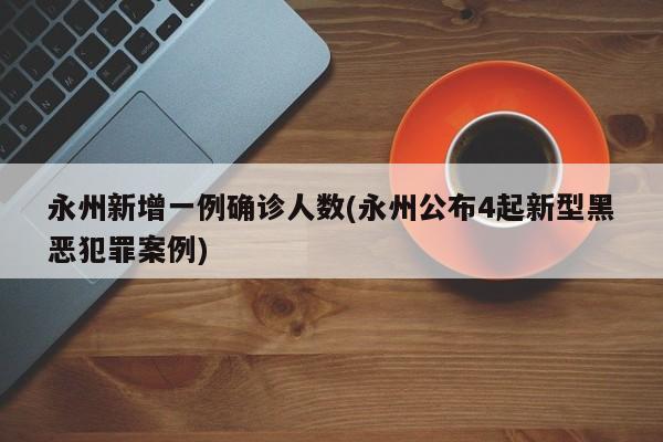永州新增一例确诊人数(永州公布4起新型黑恶犯罪案例)